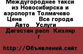 Междугороднее такси из Новосибирска и аэропорта Толмачево. › Цена ­ 14 - Все города Авто » Услуги   . Дагестан респ.,Кизляр г.